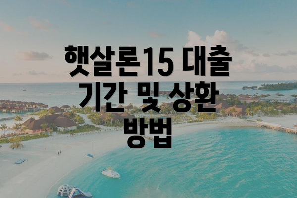 햇살론15 대출 기간 및 상환 방법