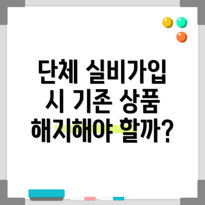 단체 실비가입 시 기존 상품 해지해야 할까?