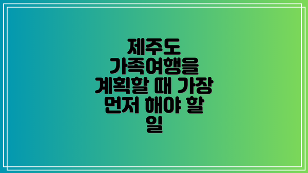 제주도 가족여행을 계획할 때 가장 먼저 해야 할 일