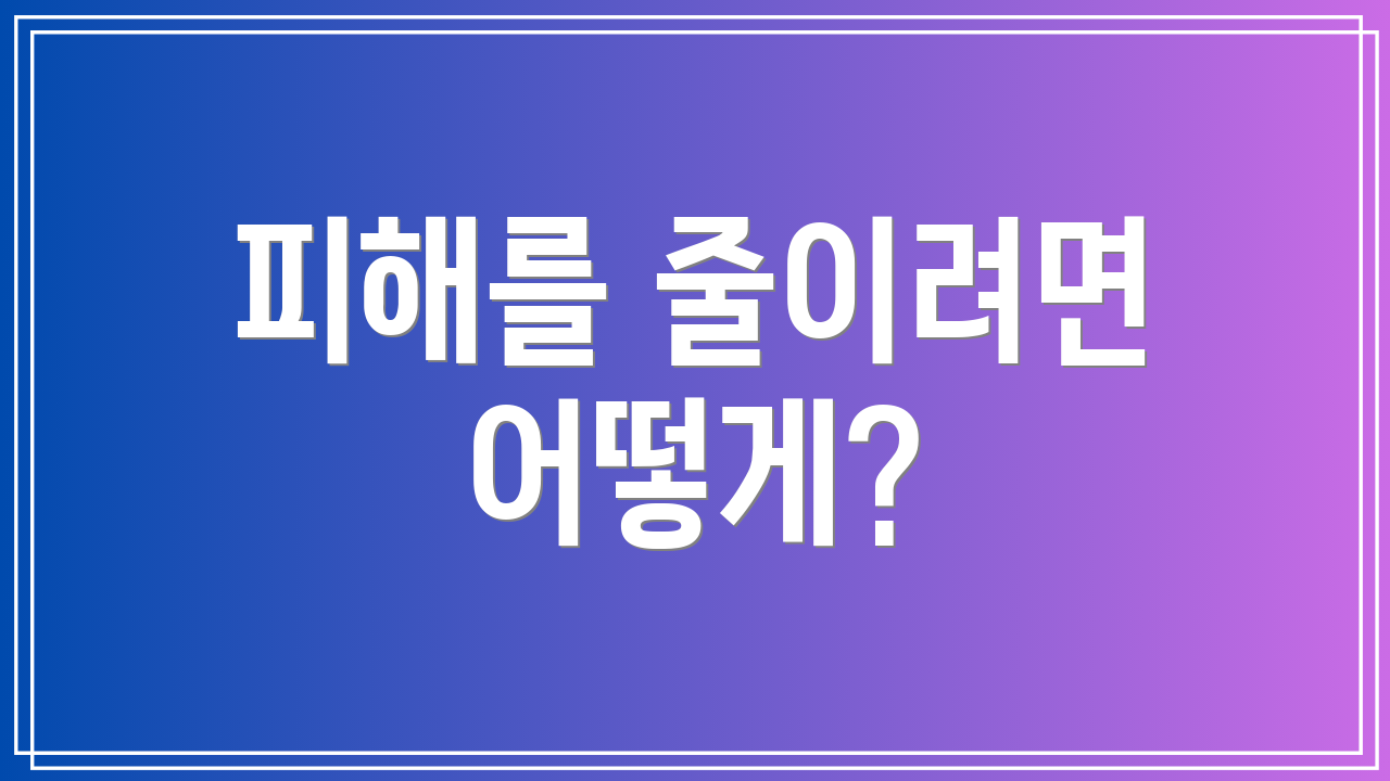피해를 줄이려면 어떻게?