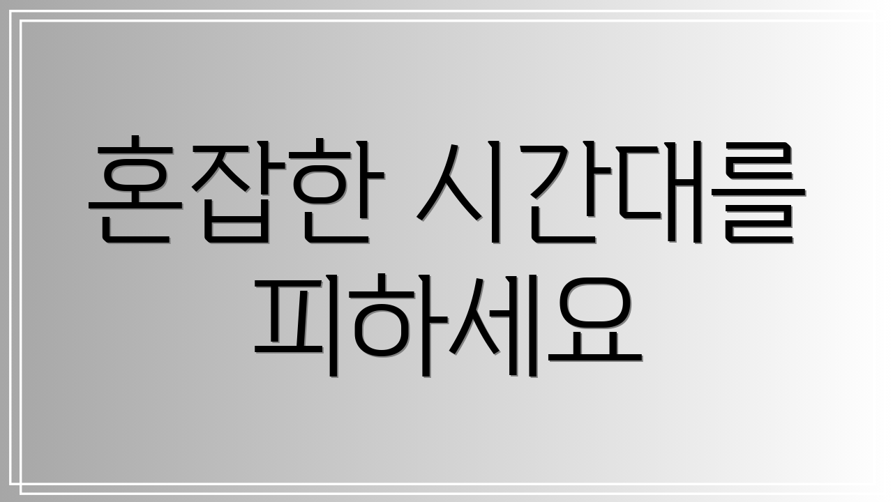 혼잡한 시간대를 피하세요