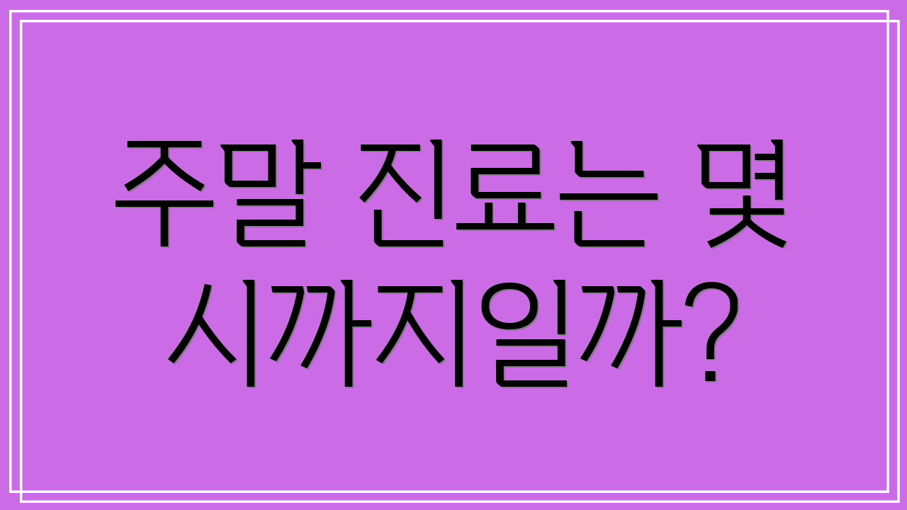 주말 진료는 몇 시까지일까?