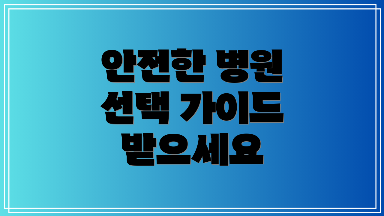 안전한 병원 선택 가이드 받으세요