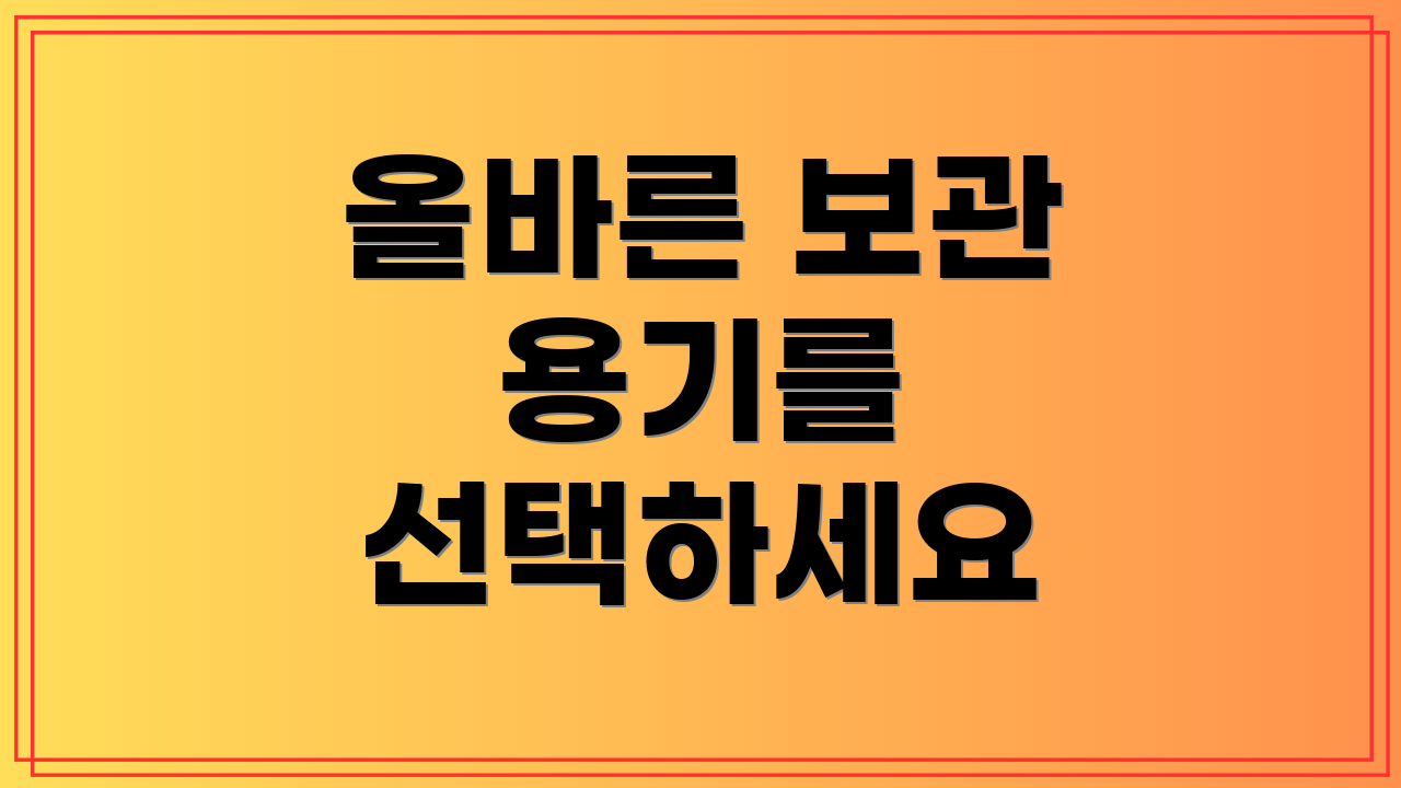 올바른 보관 용기를 선택하세요
