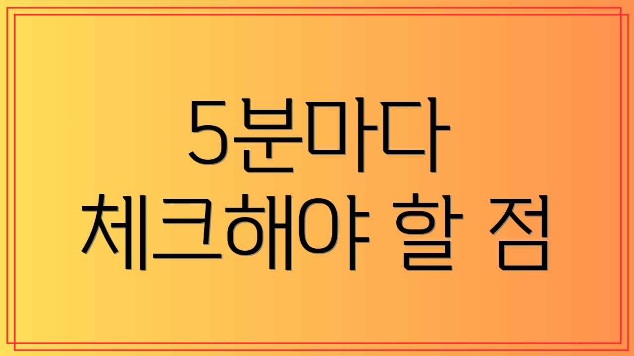 5분마다 체크해야 할 점
