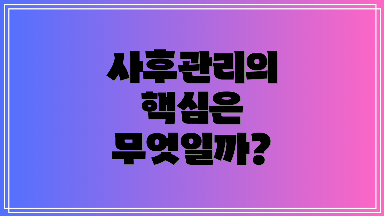 사후관리의 핵심은 무엇일까?