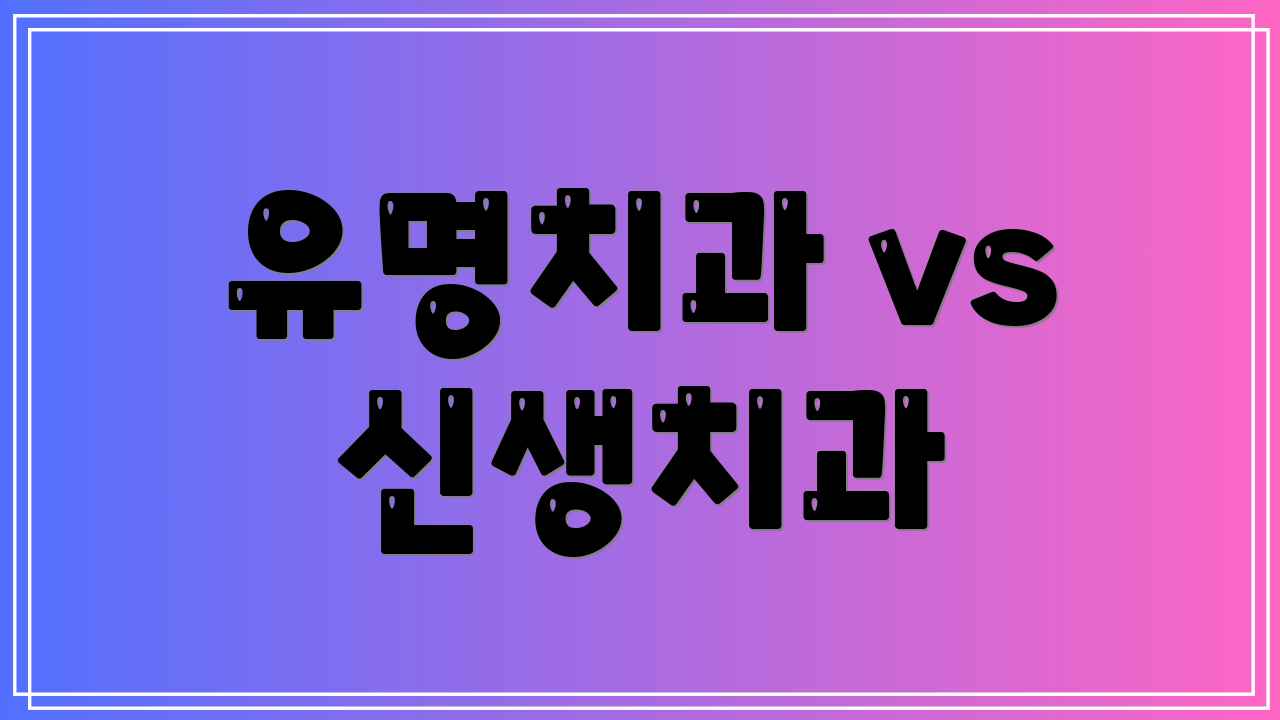 유명치과 vs 신생치과