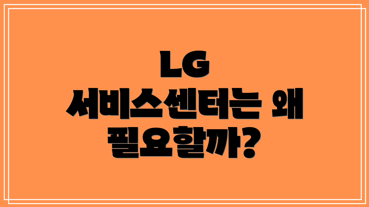 LG 서비스센터는 왜 필요할까?
