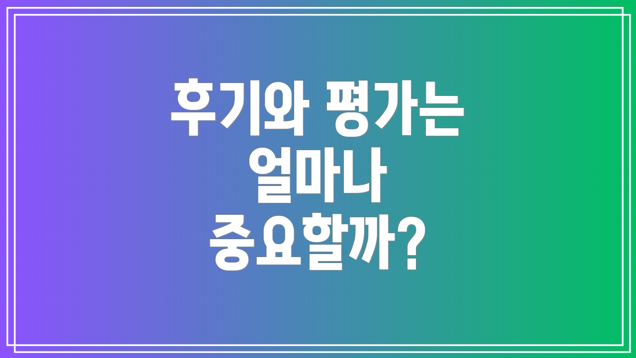 후기와 평가는 얼마나 중요할까?