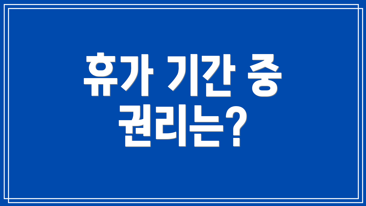 휴가 기간 중 권리는?