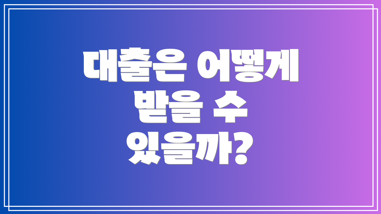 대출은 어떻게 받을 수 있을까?