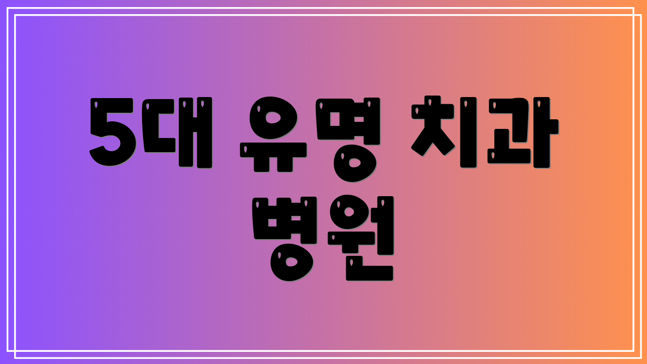5대 유명 치과 병원