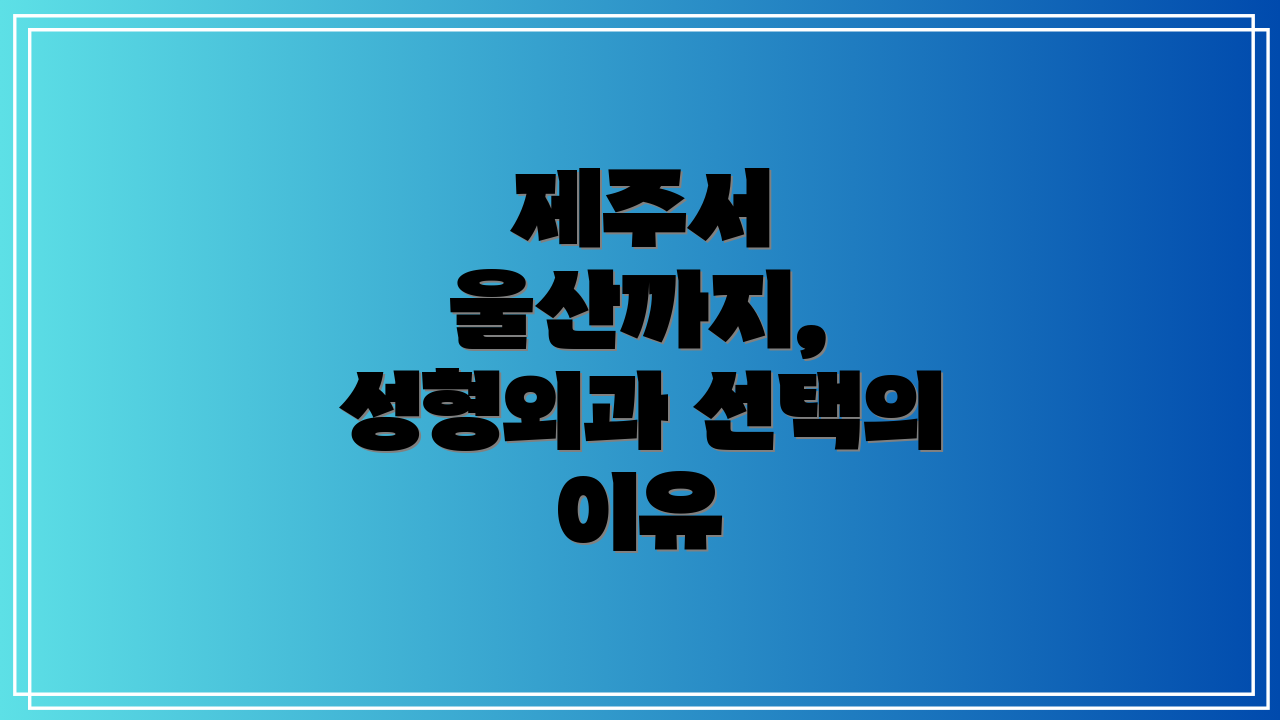 제주서 울산까지, 성형외과 선택의 이유