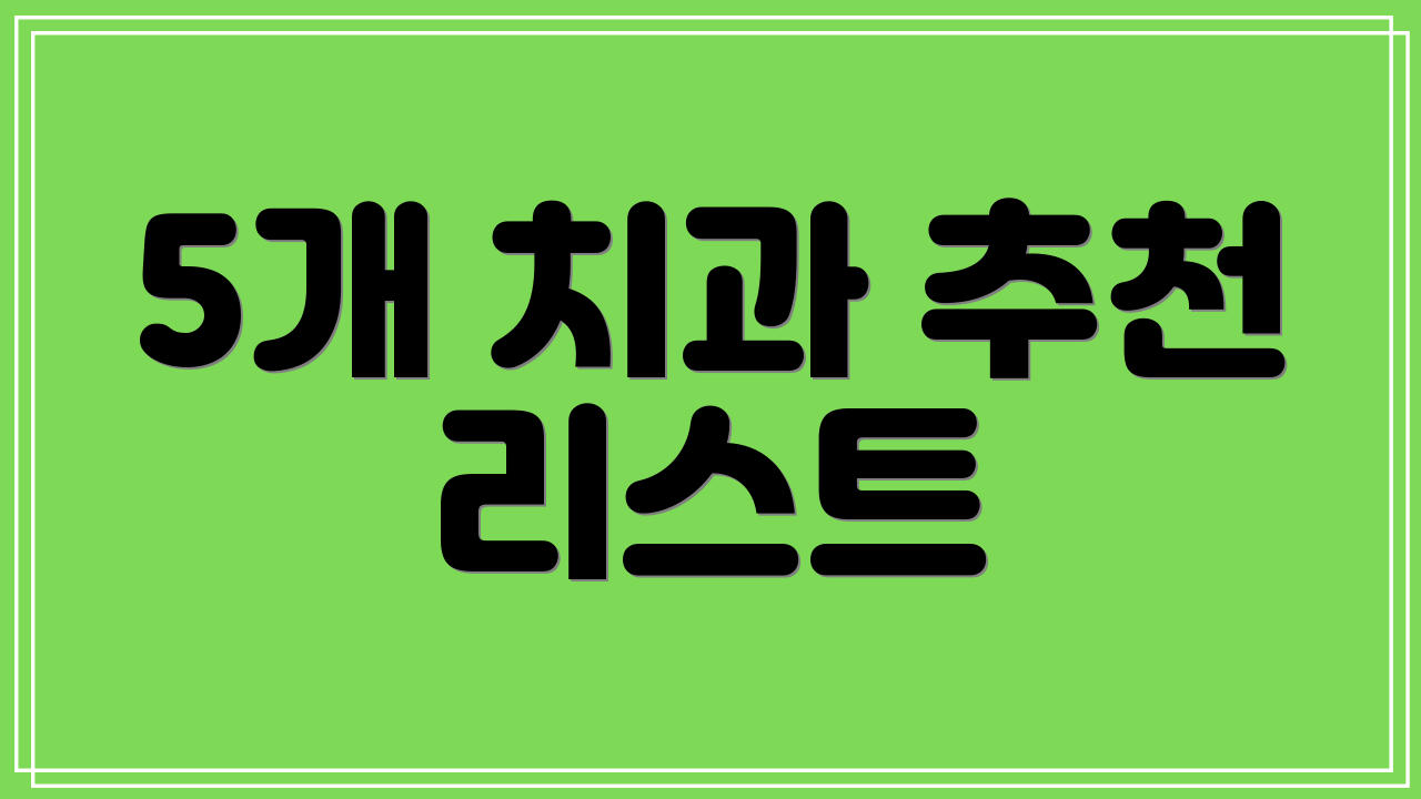 5개 치과 추천 리스트