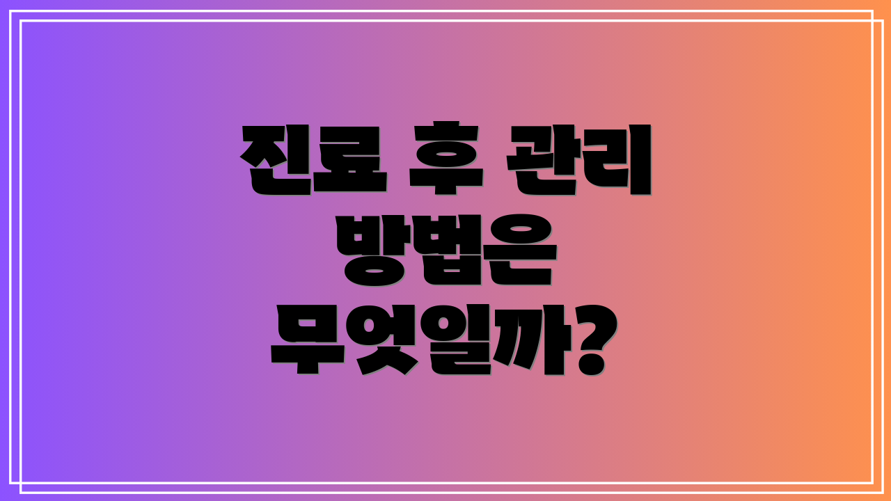 진료 후 관리 방법은 무엇일까?