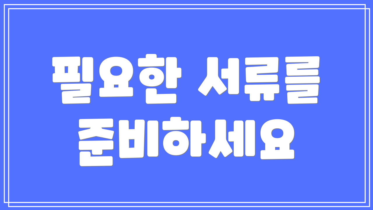필요한 서류를 준비하세요