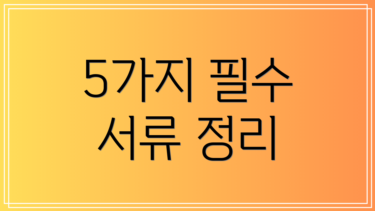 5가지 필수 서류 정리
