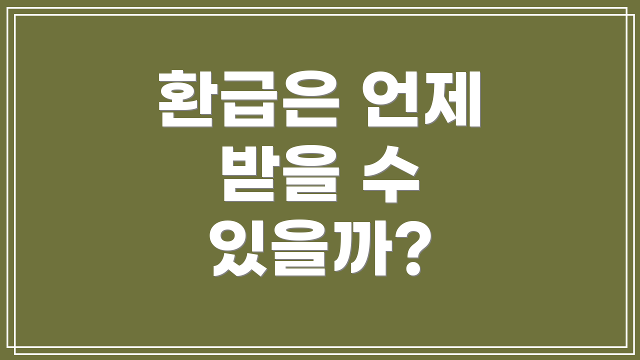 환급은 언제 받을 수 있을까?